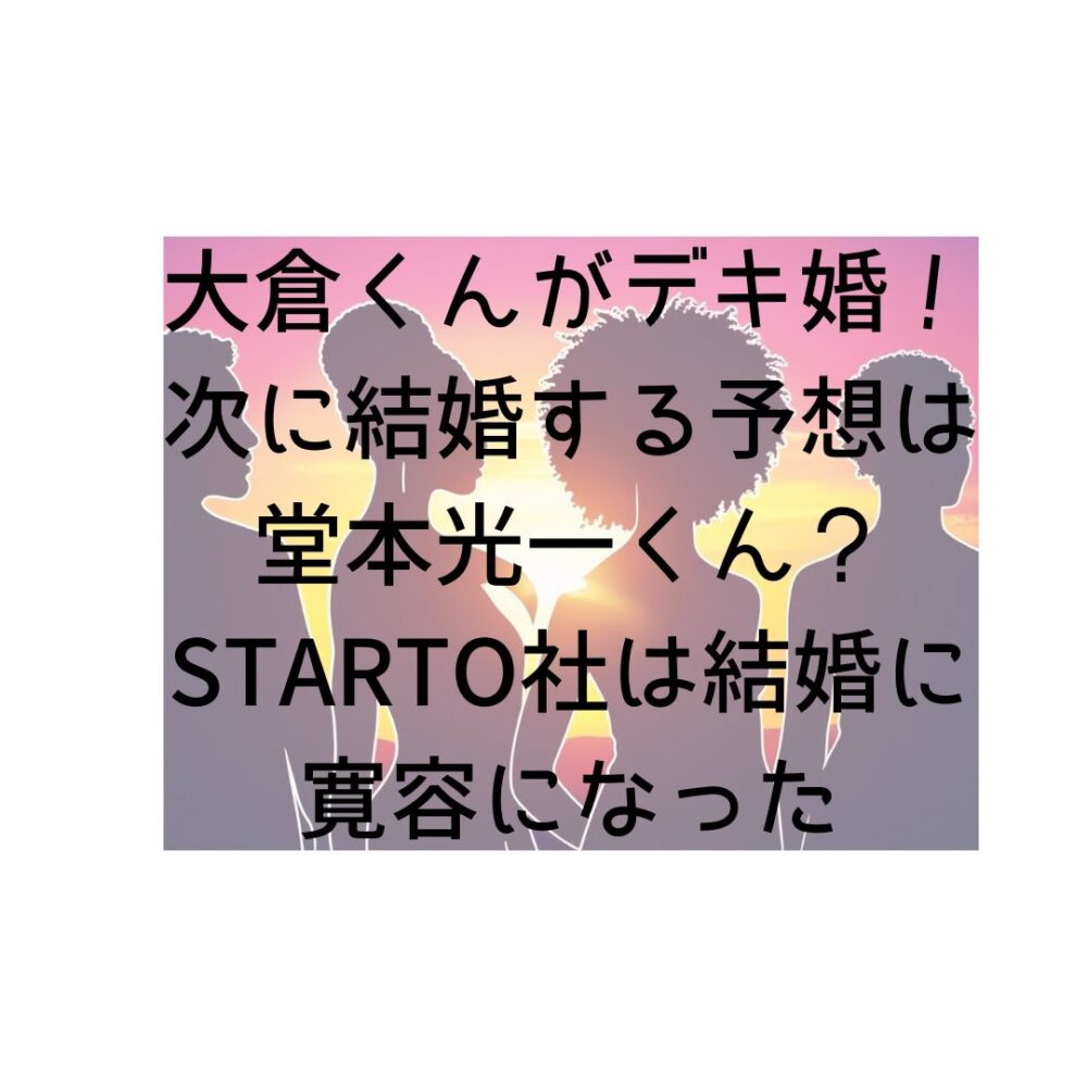 大倉くんがデキ婚？次に結婚する予想は堂本光一くん？STARTO社は結婚に寛容になったと書いてある写真