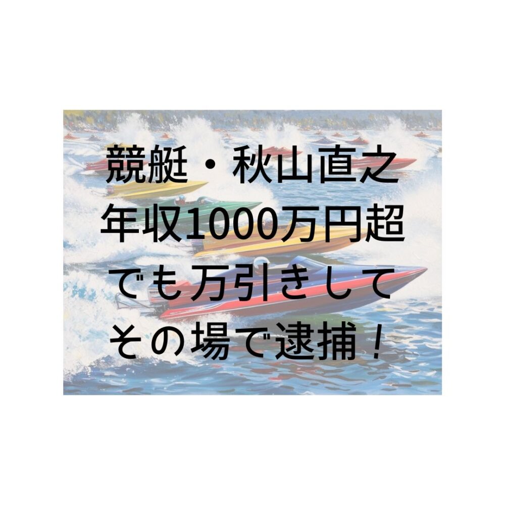 競艇・秋山直之、年収1000万円超えでも万引きしてその場で逮捕！と書いてある写真